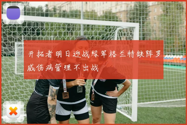 开拓者明日迎战绿军格兰特缺阵罗威伤病管理不出战