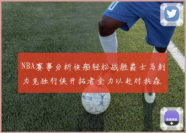 NBA赛事分析快船轻松战胜爵士马刺力克独行侠开拓者全力以赴对抗森林狼