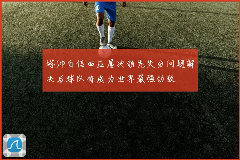 塔帅自信回应屡次领先失分问题解决后球队将成为世界最强劲敌