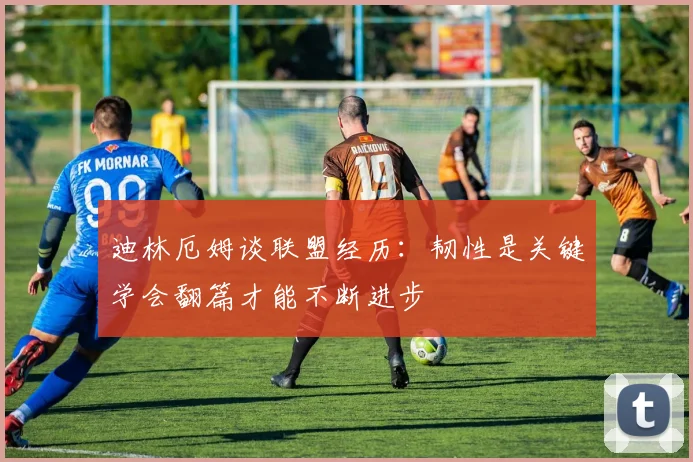 迪林厄姆谈联盟经历：韧性是关键学会翻篇才能不断进步