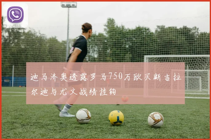 迪马济奥透露罗马750万欧买断吉拉尔迪与尤文战绩挂钩