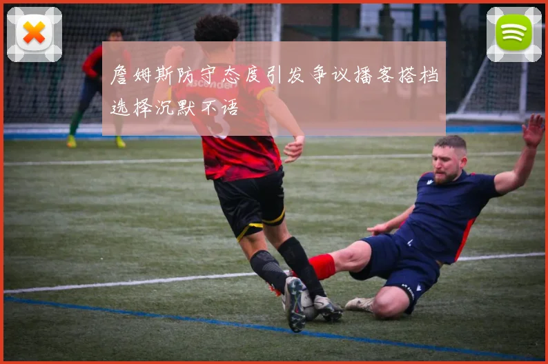 詹姆斯防守态度引发争议播客搭档选择沉默不语