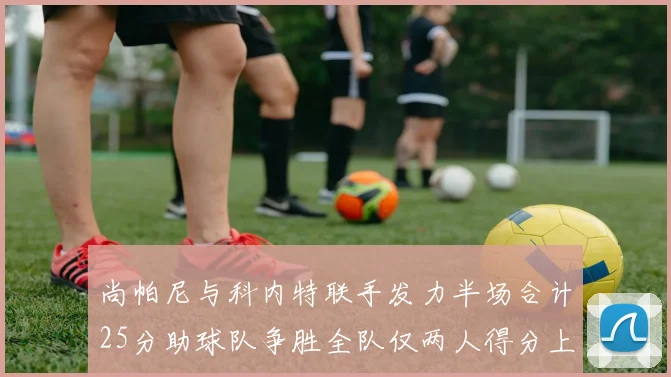 尚帕尼与科内特联手发力半场合计25分助球队争胜全队仅两人得分上双