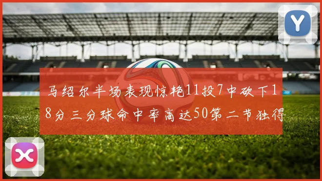 马绍尔半场表现惊艳11投7中砍下18分三分球命中率高达50第二节独得12分