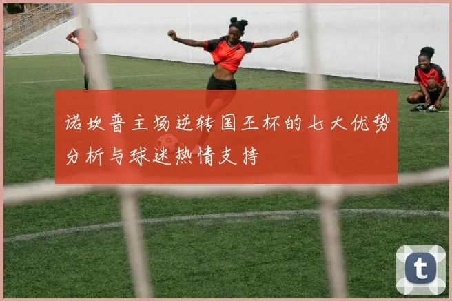诺坎普主场逆转国王杯的七大优势分析与球迷热情支持