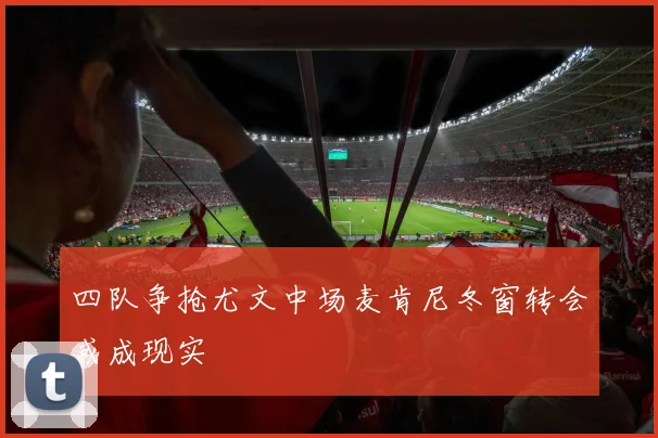四队争抢尤文中场麦肯尼冬窗转会或成现实