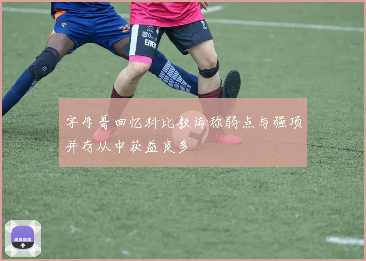 字母哥回忆科比教诲称弱点与强项并存从中获益良多