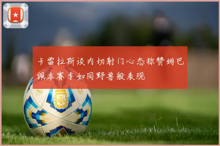 卡雷拉斯谈内切射门心态称赞姆巴佩本赛季如同野兽般表现