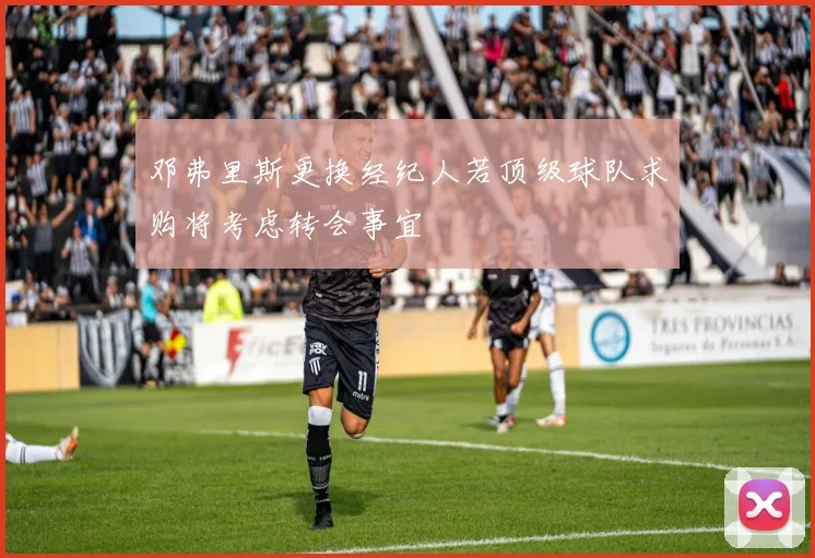 邓弗里斯更换经纪人若顶级球队求购将考虑转会事宜