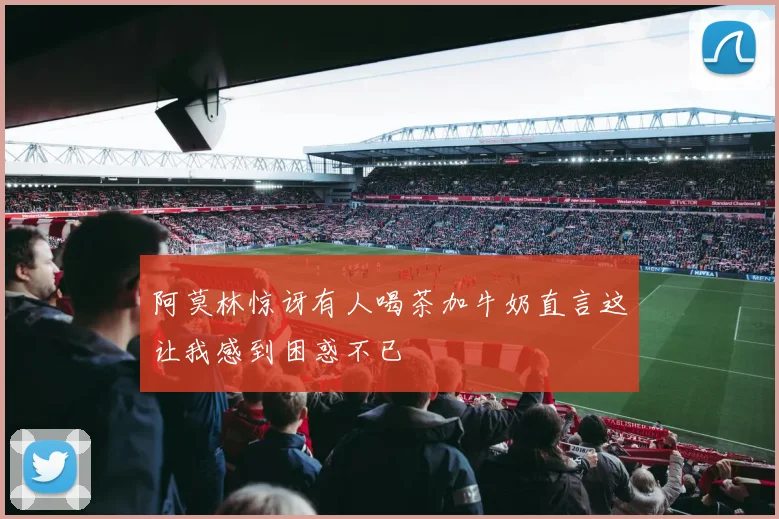 阿莫林惊讶有人喝茶加牛奶直言这让我感到困惑不已