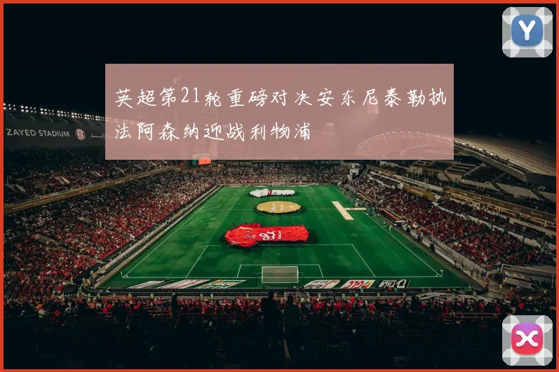 英超第21轮重磅对决安东尼泰勒执法阿森纳迎战利物浦