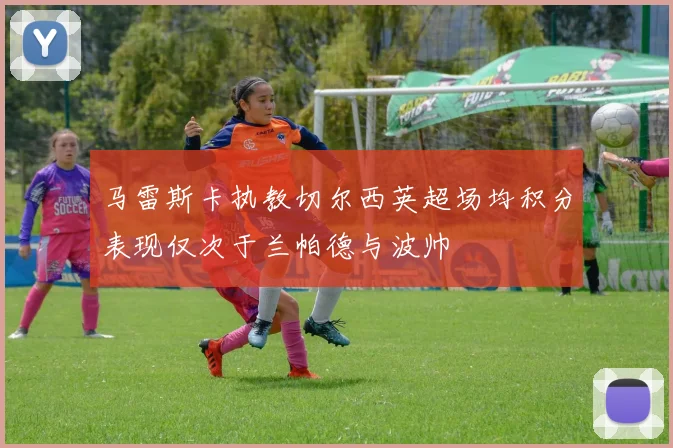 马雷斯卡执教切尔西英超场均积分表现仅次于兰帕德与波帅