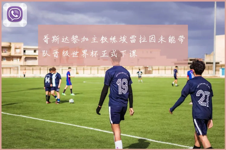 哥斯达黎加主教练埃雷拉因未能带队晋级世界杯正式下课