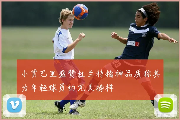 小贾巴里盛赞杜兰特精神品质称其为年轻球员的完美榜样