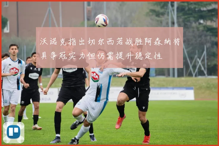 沃诺克指出切尔西若战胜阿森纳将具争冠实力但仍需提升稳定性