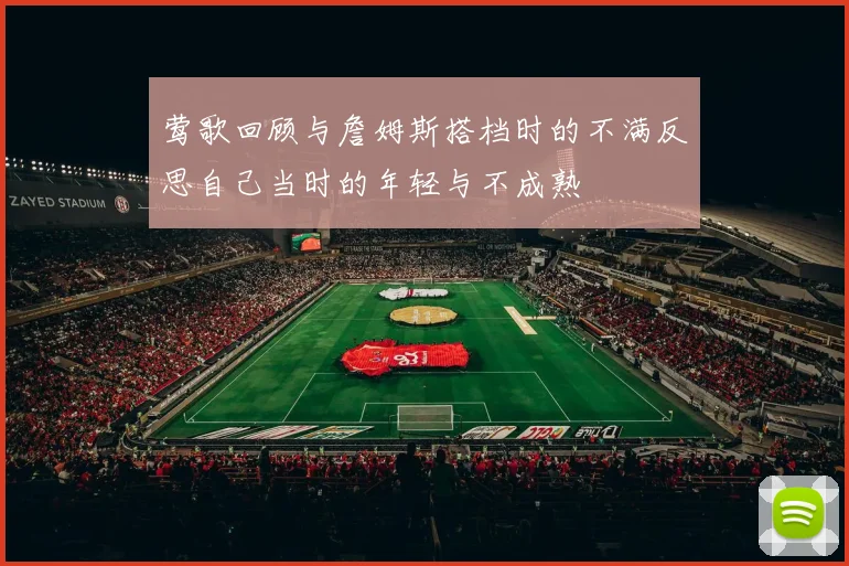 莺歌回顾与詹姆斯搭档时的不满反思自己当时的年轻与不成熟