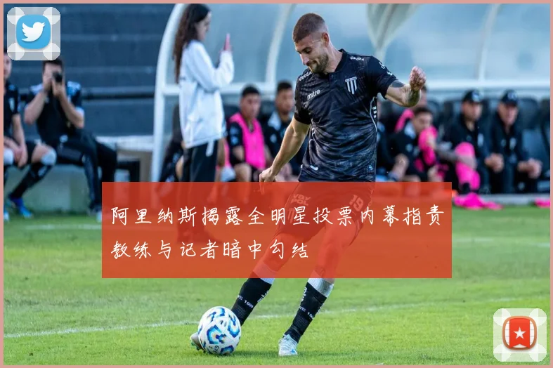 阿里纳斯揭露全明星投票内幕指责教练与记者暗中勾结