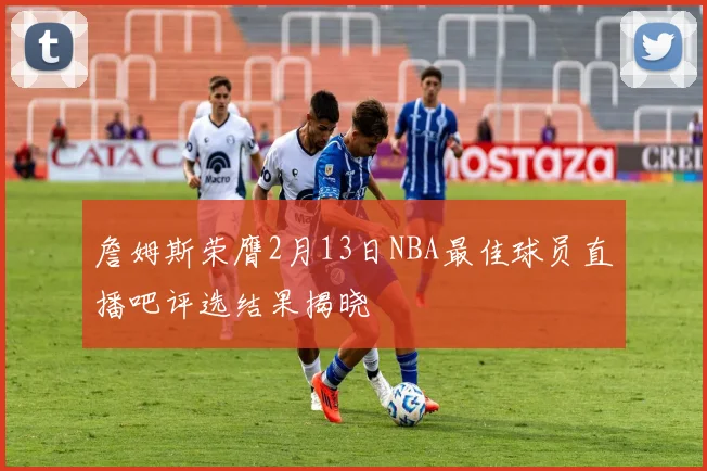 詹姆斯荣膺2月13日NBA最佳球员直播吧评选结果揭晓