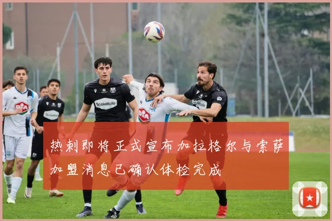 热刺即将正式宣布加拉格尔与索萨加盟消息已确认体检完成