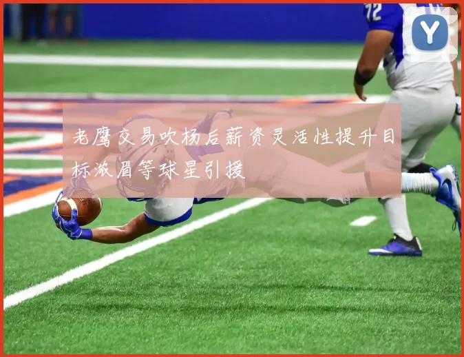 老鹰交易吹杨后薪资灵活性提升目标浓眉等球星引援