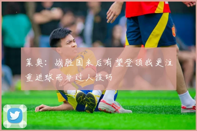 莱奥：战胜国米后有望登顶我更注重进球而非过人技巧