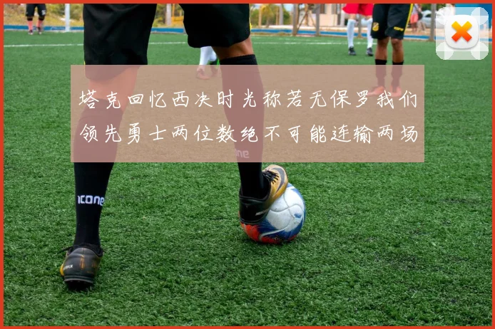 塔克回忆西决时光称若无保罗我们领先勇士两位数绝不可能连输两场