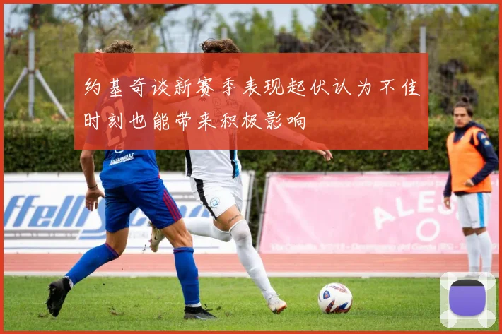 约基奇谈新赛季表现起伏认为不佳时刻也能带来积极影响