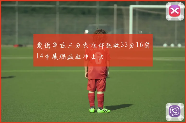 爱德华兹三分失准却狂砍33分16罚14中展现疯狂冲击力