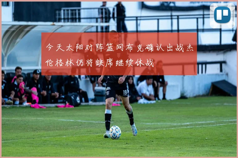 今天太阳对阵篮网布克确认出战杰伦格林仍将缺席继续休战
