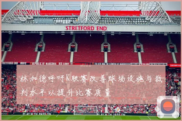 林加德呼吁K联赛改善球场设施与裁判水平以提升比赛质量