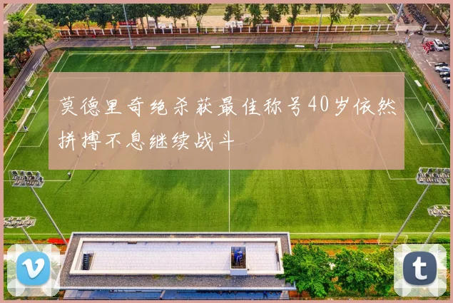 莫德里奇绝杀获最佳称号40岁依然拼搏不息继续战斗