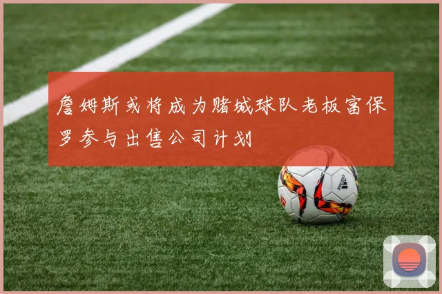 詹姆斯或将成为赌城球队老板富保罗参与出售公司计划