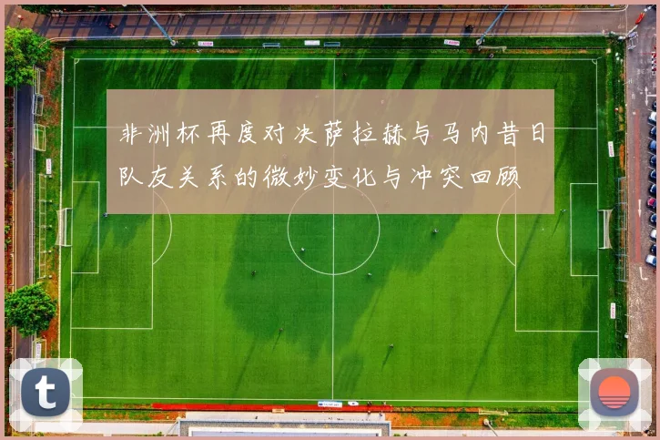 非洲杯再度对决萨拉赫与马内昔日队友关系的微妙变化与冲突回顾