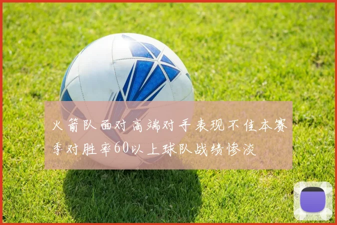 火箭队面对高端对手表现不佳本赛季对胜率60以上球队战绩惨淡