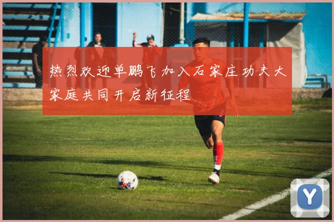 热烈欢迎单鹏飞加入石家庄功夫大家庭共同开启新征程