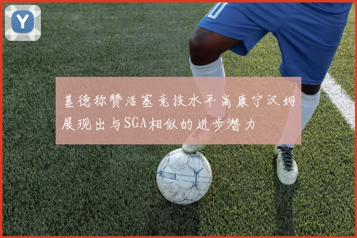 基德称赞活塞竞技水平高康宁汉姆展现出与SGA相似的进步潜力