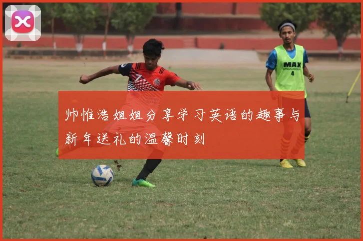 帅惟浩姐姐分享学习英语的趣事与新年送礼的温馨时刻