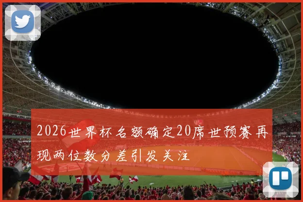 2026世界杯名额确定20席世预赛再现两位数分差引发关注