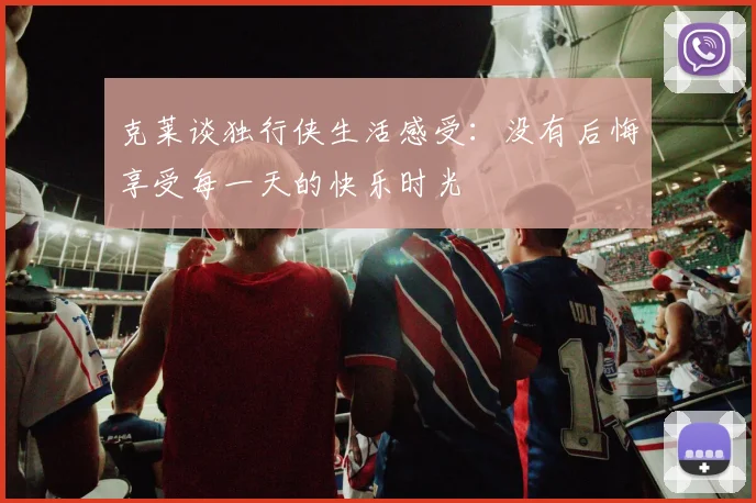 克莱谈独行侠生活感受：没有后悔享受每一天的快乐时光