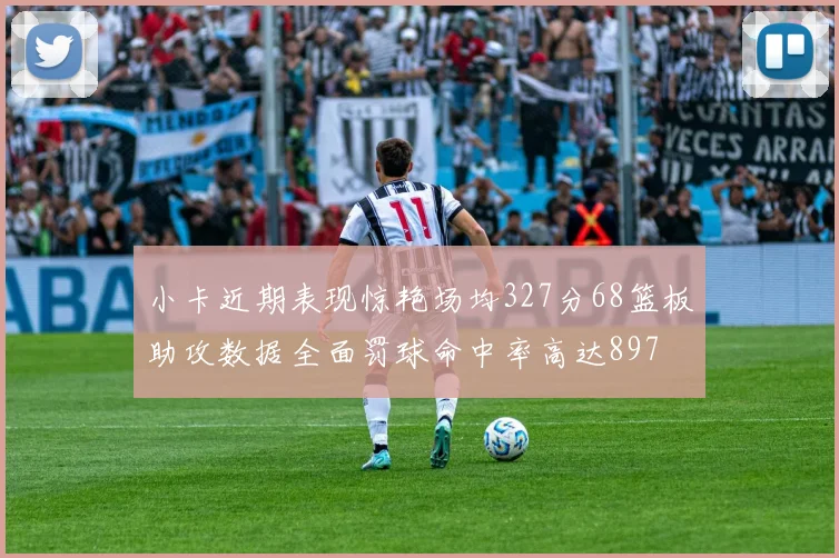 小卡近期表现惊艳场均327分68篮板助攻数据全面罚球命中率高达897