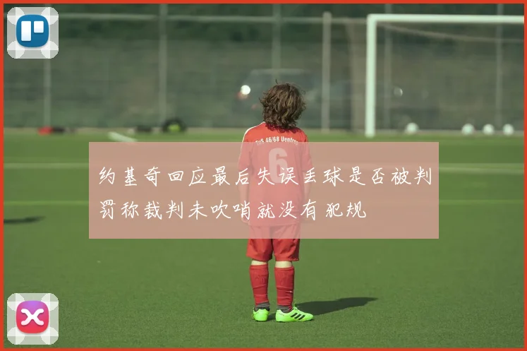 约基奇回应最后失误丢球是否被判罚称裁判未吹哨就没有犯规