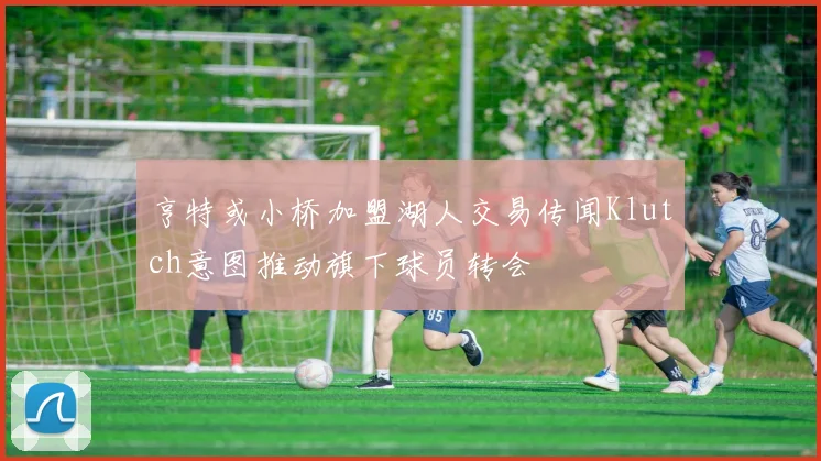 亨特或小桥加盟湖人交易传闻Klutch意图推动旗下球员转会