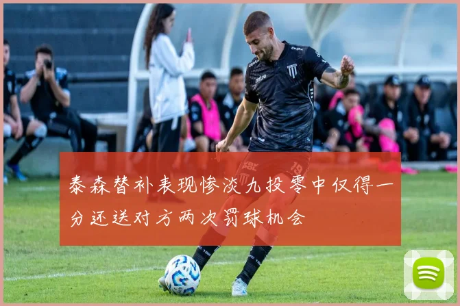 泰森替补表现惨淡九投零中仅得一分还送对方两次罚球机会
