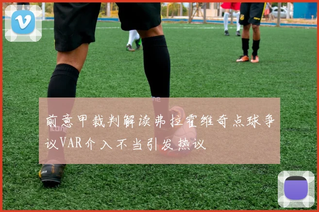 前意甲裁判解读弗拉霍维奇点球争议VAR介入不当引发热议