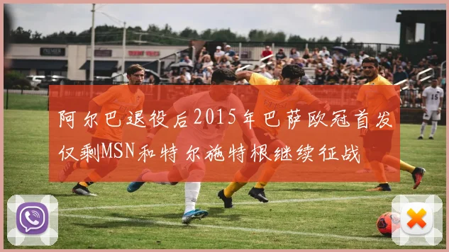 阿尔巴退役后2015年巴萨欧冠首发仅剩MSN和特尔施特根继续征战