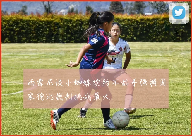 西蒙尼谈小蜘蛛续约不插手强调国家德比裁判挑战最大