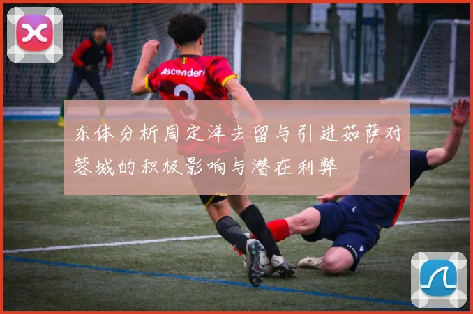 东体分析周定洋去留与引进茹萨对蓉城的积极影响与潜在利弊
