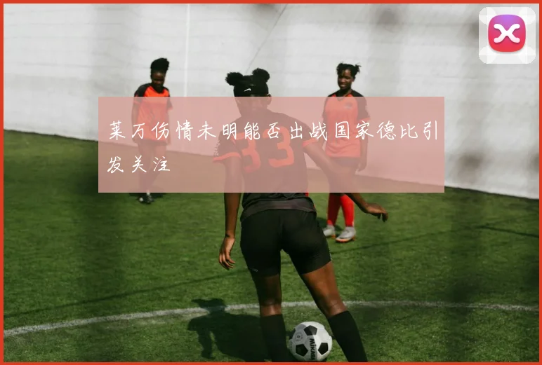 莱万伤情未明能否出战国家德比引发关注