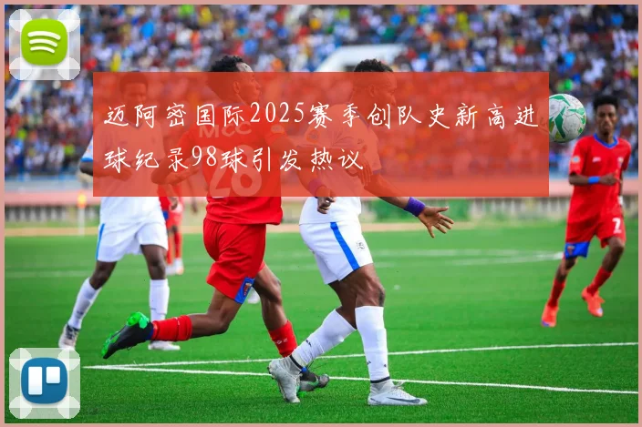 迈阿密国际2025赛季创队史新高进球纪录98球引发热议