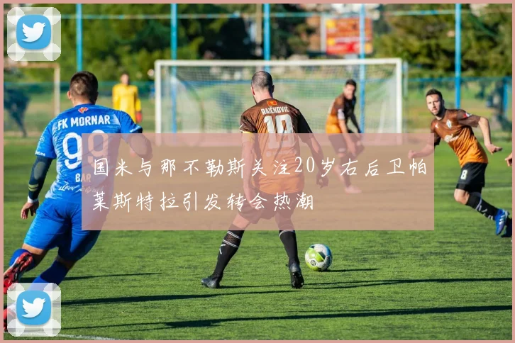国米与那不勒斯关注20岁右后卫帕莱斯特拉引发转会热潮